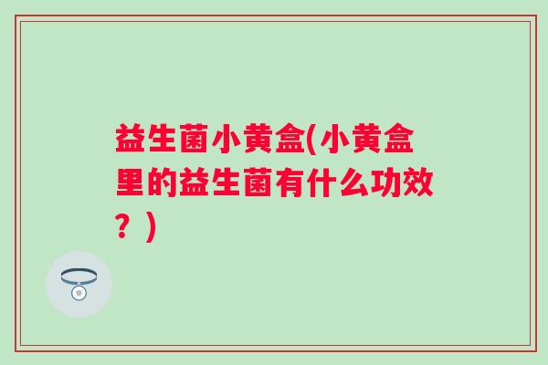益生菌小黄盒(小黄盒里的益生菌有什么功效？)
