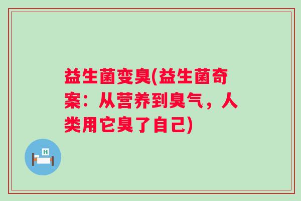 益生菌变臭(益生菌奇案：从营养到臭气，人类用它臭了自己)