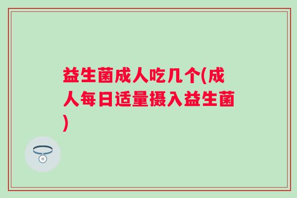 益生菌成人吃几个(成人每日适量摄入益生菌)