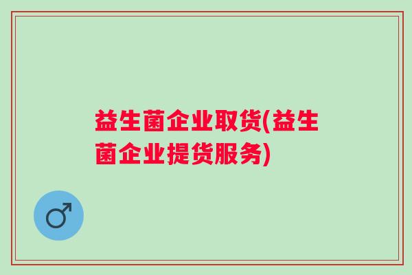 益生菌企业取货(益生菌企业提货服务)
