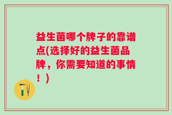 益生菌哪个牌子的靠谱点(选择好的益生菌品牌,你需要知道的事情!) 益生菌哪个牌子的靠谱点(选择好的益生菌品牌,你需要知道的事情!)