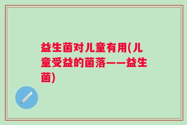 益生菌对儿童有用(儿童受益的菌落——益生菌)