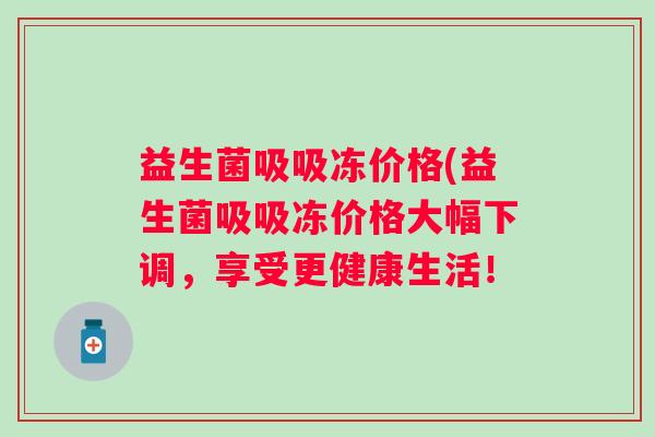 益生菌吸吸冻价格(益生菌吸吸冻价格大幅下调，享受更健康生活！