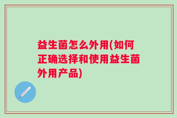 益生菌怎么外用(如何正确选择和使用益生菌外用产品)