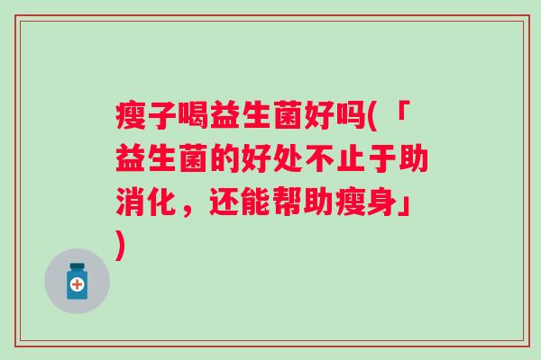 瘦子喝益生菌好吗(「益生菌的好处不止于助消化,还能帮助瘦身」) 瘦子喝益生菌好吗(「益生菌的好处不止于助消化,还能帮助瘦身」)