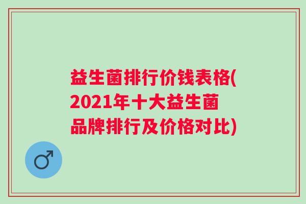 益生菌排行价钱表格(2021年十大益生菌品牌排行及价格对比) 益生菌排行价钱表格(2021年十大益生菌品牌排行及价格对比)