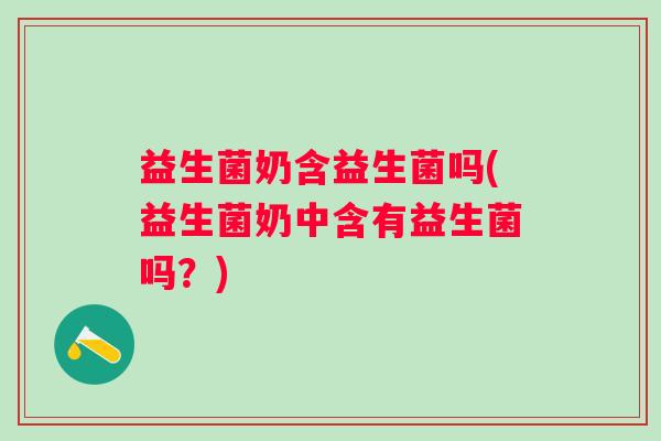 益生菌奶含益生菌吗(益生菌奶中含有益生菌吗？)