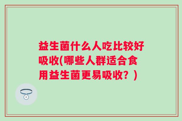 益生菌什么人吃比较好吸收(哪些人群适合食用益生菌更易吸收？)