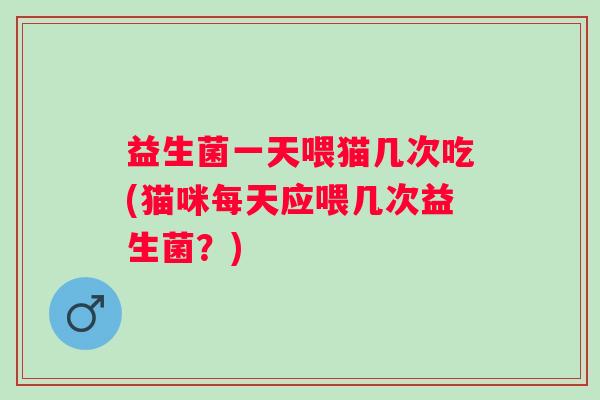 益生菌一天喂猫几次吃(猫咪每天应喂几次益生菌？)