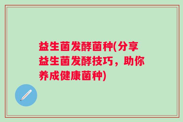益生菌发酵菌种(分享益生菌发酵技巧，助你养成健康菌种)