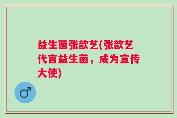 益生菌张歆艺(张歆艺代言益生菌，成为宣传大使)