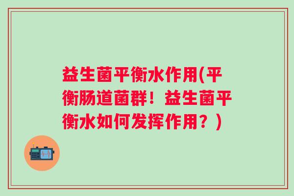 益生菌平衡水作用(平衡肠道菌群！益生菌平衡水如何发挥作用？)