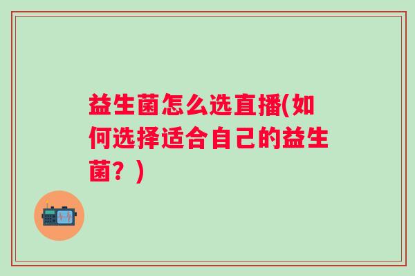 益生菌怎么选直播(如何选择适合自己的益生菌？)