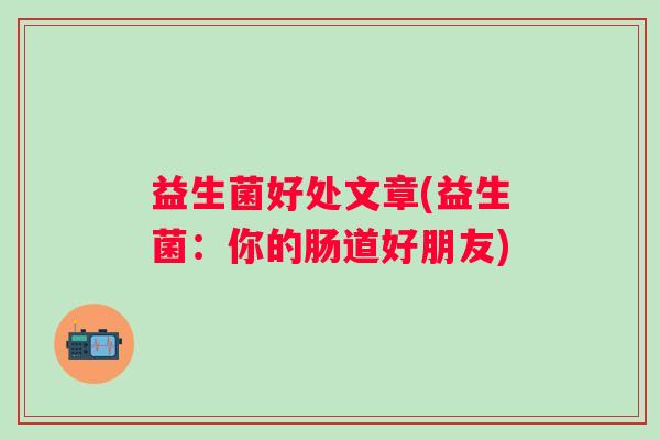 益生菌好处文章(益生菌：你的肠道好朋友)