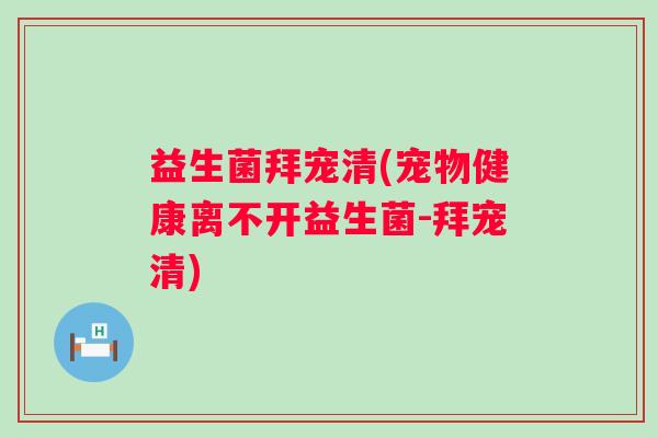 益生菌拜宠清(宠物健康离不开益生菌-拜宠清)