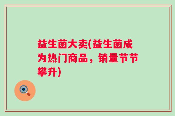 益生菌大卖(益生菌成为热门商品，销量节节攀升)