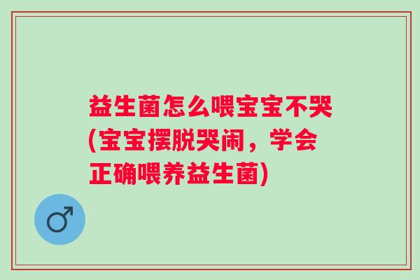 益生菌怎么喂宝宝不哭(宝宝摆脱哭闹，学会正确喂养益生菌)