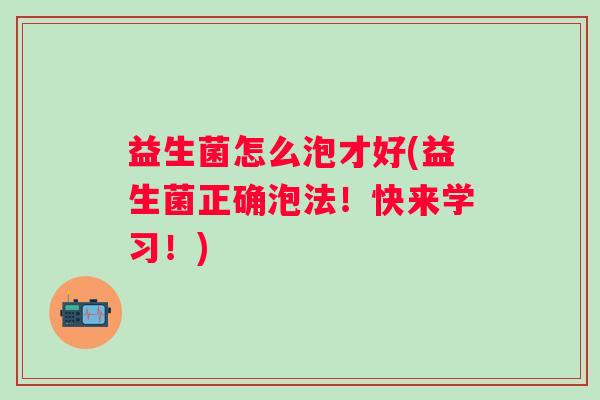 益生菌怎么泡才好(益生菌正确泡法！快来学习！)