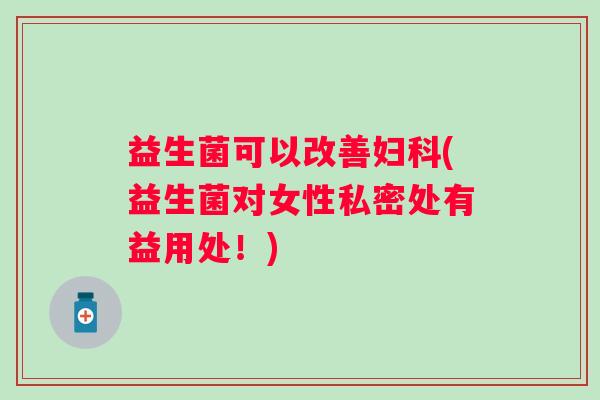 益生菌可以改善妇科(益生菌对女性私密处有益用处！)
