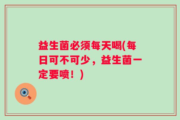 益生菌必须每天喝(每日可不可少，益生菌一定要喷！)
