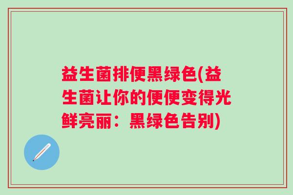 益生菌排便黑绿色(益生菌让你的便便变得光鲜亮丽：黑绿色告别)