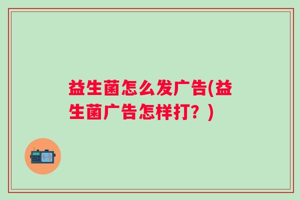 益生菌怎么发广告(益生菌广告怎样打？)