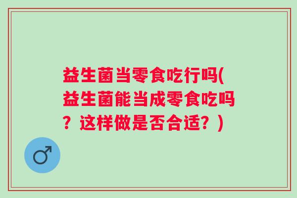 益生菌当零食吃行吗(益生菌能当成零食吃吗？这样做是否合适？)