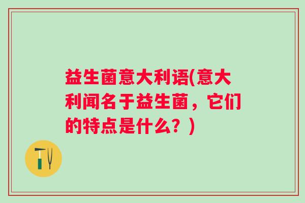 益生菌意大利语(意大利闻名于益生菌，它们的特点是什么？)