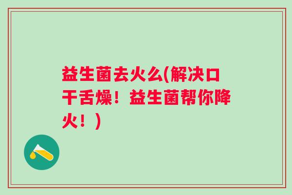 益生菌去火么(解决口干舌燥！益生菌帮你降火！)
