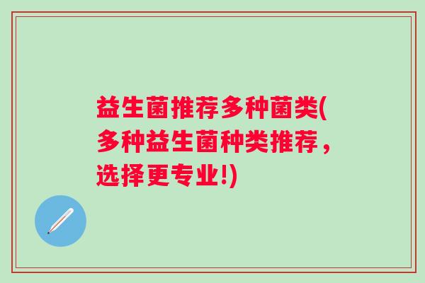 益生菌推荐多种菌类(多种益生菌种类推荐，选择更专业!)