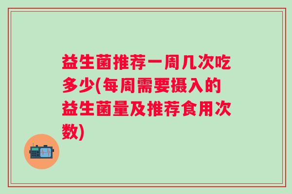 益生菌推荐一周几次吃多少(每周需要摄入的益生菌量及推荐食用次数)