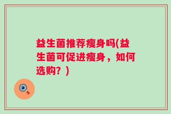 益生菌推荐瘦身吗(益生菌可促进瘦身，如何选购？)