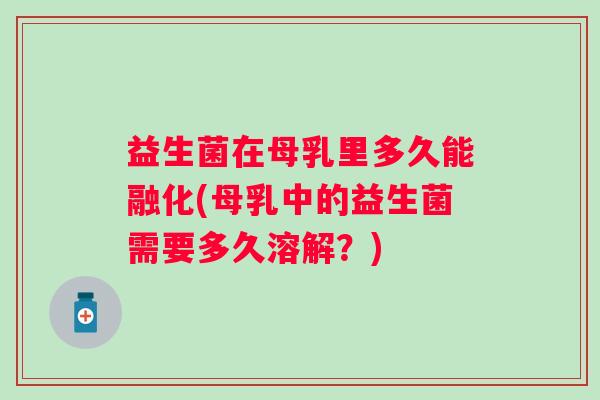 益生菌在母乳里多久能融化(母乳中的益生菌需要多久溶解？)