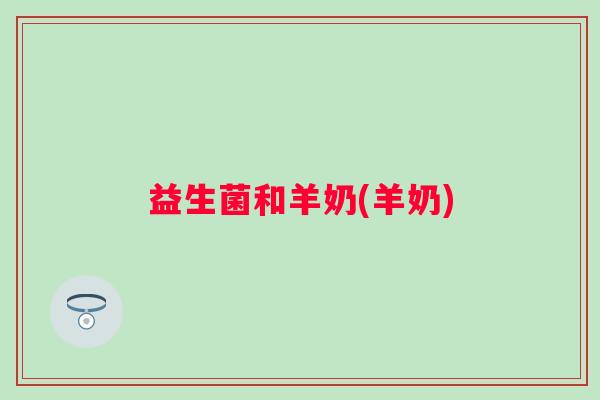 益生菌和羊奶(羊奶)