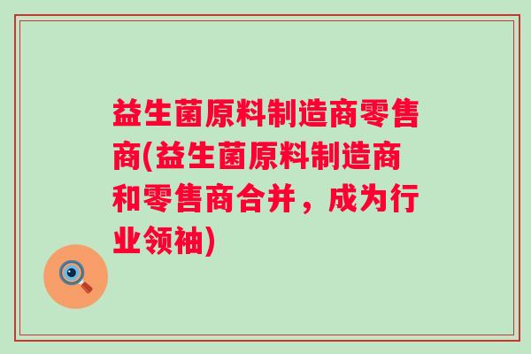 益生菌原料制造商零售商(益生菌原料制造商和零售商合并，成为行业领袖)