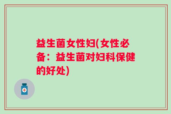 益生菌女性妇(女性必备：益生菌对妇科保健的好处)