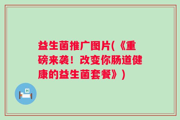 益生菌推广图片(《重磅来袭！改变你肠道健康的益生菌套餐》)