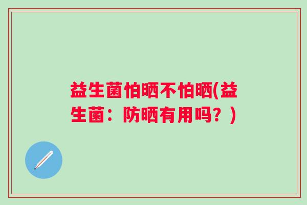 益生菌怕晒不怕晒(益生菌：防晒有用吗？)