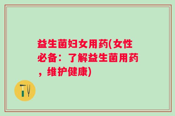 益生菌妇女用药(女性必备：了解益生菌用药，维护健康)