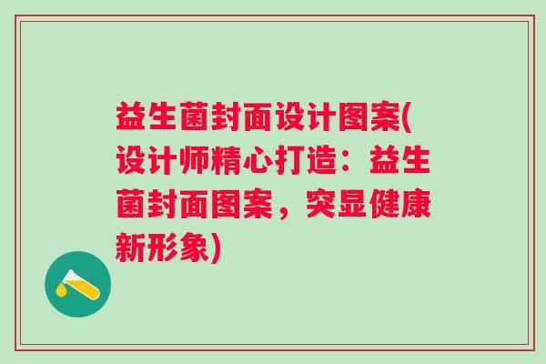 益生菌封面设计图案(设计师精心打造：益生菌封面图案，突显健康新形象)