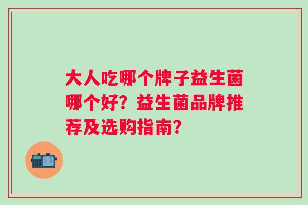 大人吃哪个牌子益生菌哪个好？益生菌品牌推荐及选购指南？
