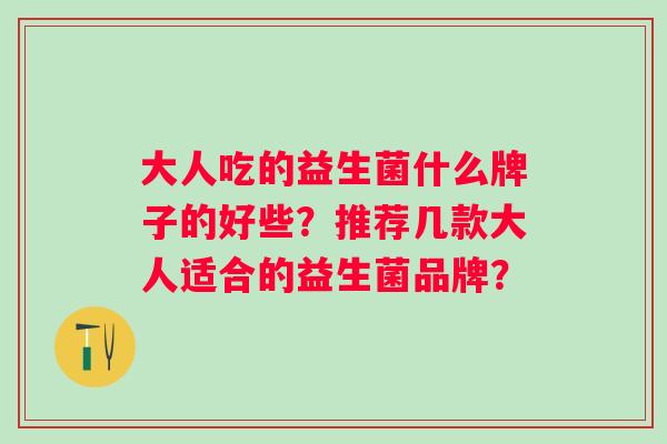 大人吃的益生菌什么牌子的好些？推荐几款大人适合的益生菌品牌？