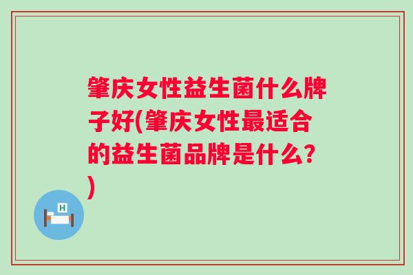 肇庆女性益生菌什么牌子好(肇庆女性适合的益生菌品牌是什么？)