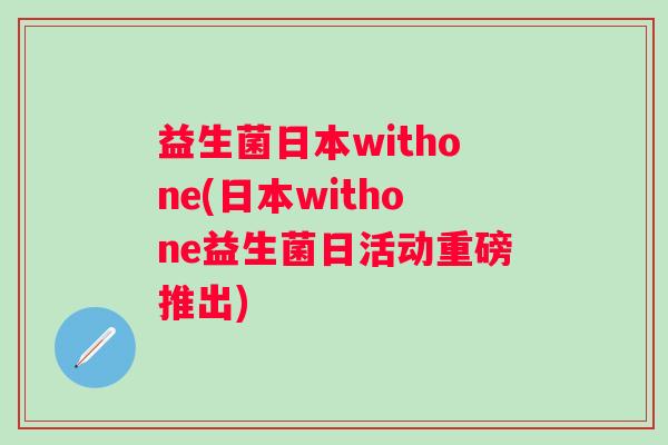 益生菌日本withone(日本withone益生菌日活动重磅推出)
