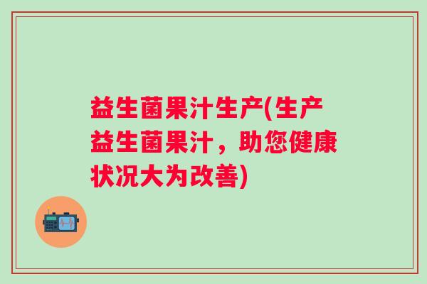 益生菌果汁生产(生产益生菌果汁，助您健康状况大为改善)