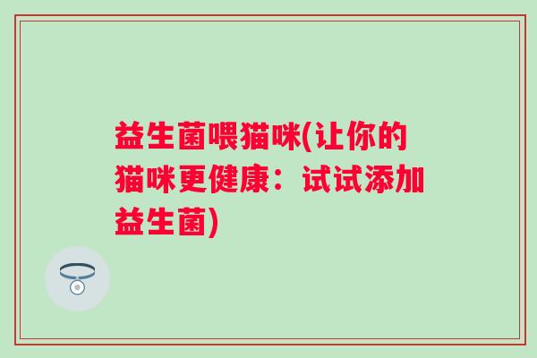 益生菌喂猫咪(让你的猫咪更健康：试试添加益生菌)