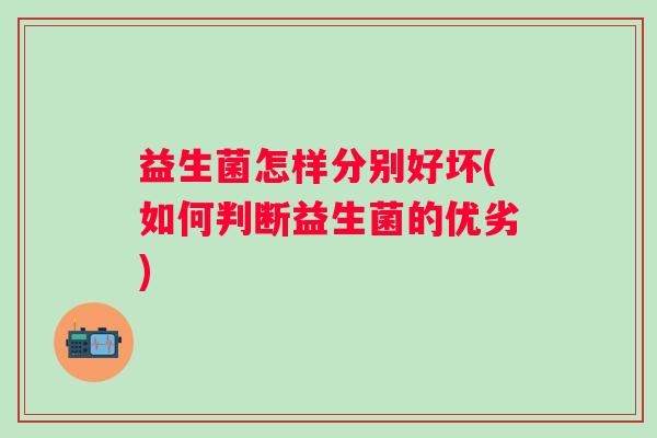 益生菌怎样分别好坏(如何判断益生菌的优劣)