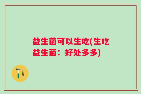 益生菌可以生吃(生吃益生菌：好处多多)