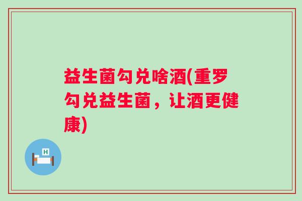 益生菌勾兑啥酒(重罗勾兑益生菌，让酒更健康)