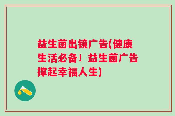 益生菌出镜广告(健康生活必备！益生菌广告撑起幸福人生)
